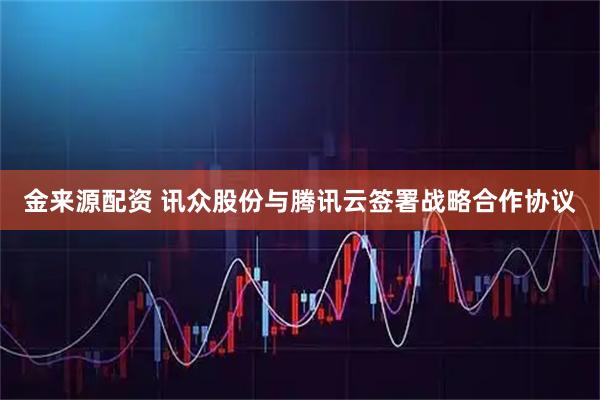 金来源配资 讯众股份与腾讯云签署战略合作协议