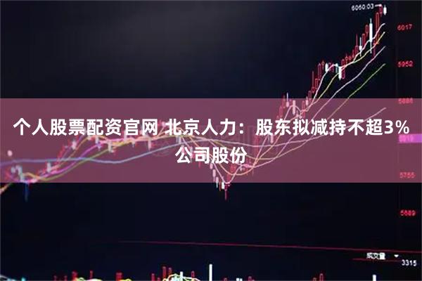 个人股票配资官网 北京人力：股东拟减持不超3%公司股份