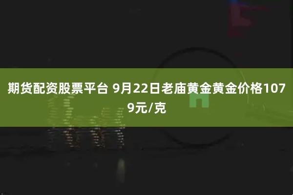期货配资股票平台 9月22日老庙黄金黄金价格1079元/克