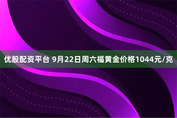 优股配资平台 9月22日周六福黄金价格1044元/克