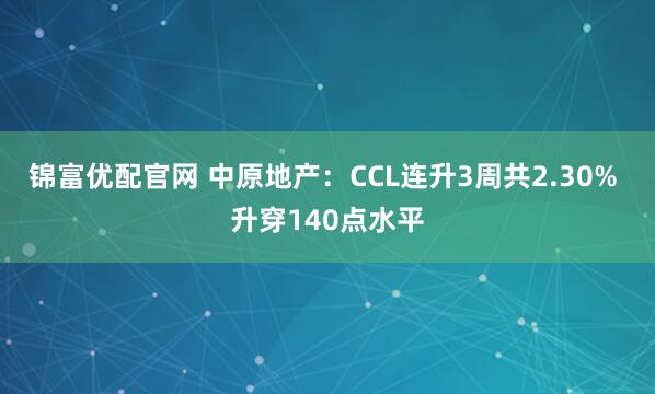 锦富优配官网 中原地产：CCL连升3周共2.30% 升穿140点水平