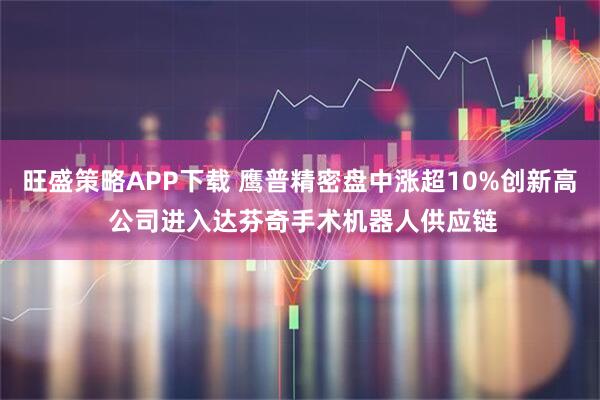旺盛策略APP下载 鹰普精密盘中涨超10%创新高 公司进入达芬奇手术机器人供应链