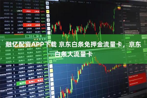 融亿配资APP下载 京东白条免押金流量卡，京东白条大流量卡