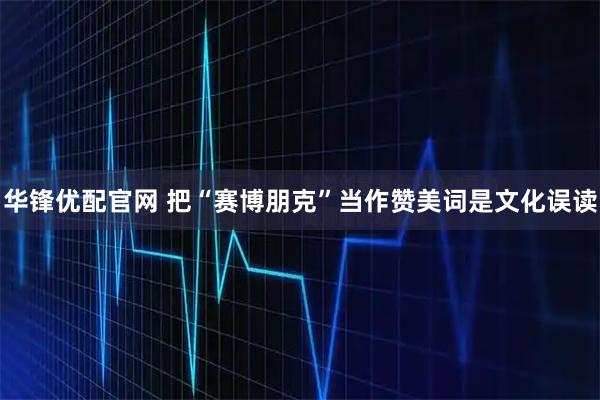 华锋优配官网 把“赛博朋克”当作赞美词是文化误读