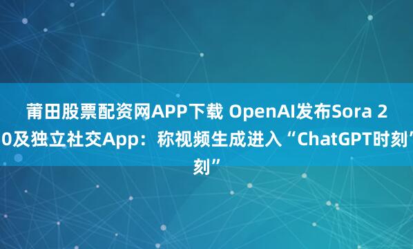 莆田股票配资网APP下载 OpenAI发布Sora 2.0及独立社交App：称视频生成进入“ChatGPT时刻”