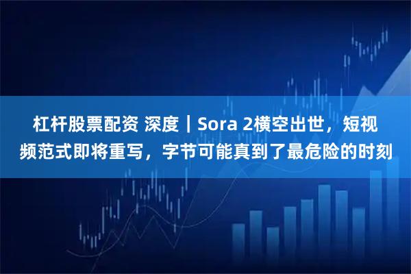 杠杆股票配资 深度｜Sora 2横空出世，短视频范式即将重写，字节可能真到了最危险的时刻