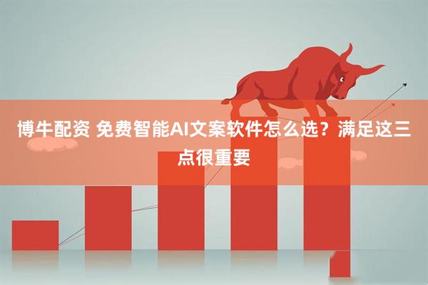 博牛配资 免费智能AI文案软件怎么选？满足这三点很重要