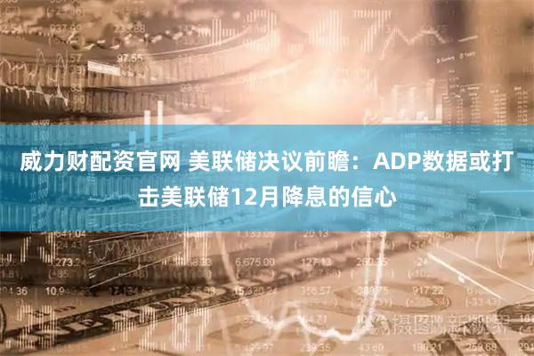 威力财配资官网 美联储决议前瞻:ADP数据或打击美联储12月降息的信心