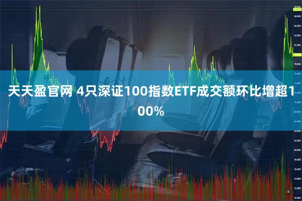 天天盈官网 4只深证100指数ETF成交额环比增超100%