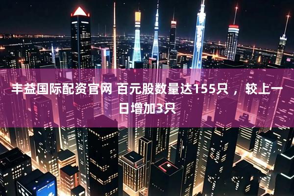 丰益国际配资官网 百元股数量达155只 ,较上一日增加3只