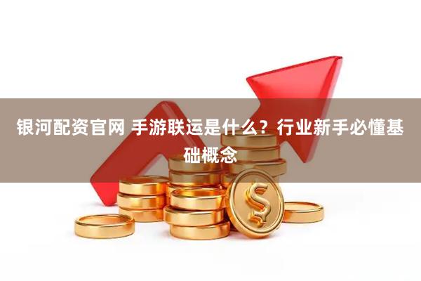 银河配资官网 手游联运是什么?行业新手必懂基础概念
