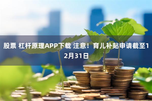 股票 杠杆原理APP下载 注意！育儿补贴申请截至12月31日