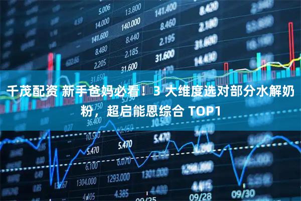 千茂配资 新手爸妈必看！3 大维度选对部分水解奶粉，超启能恩综合 TOP1