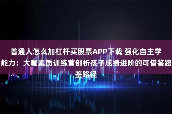 普通人怎么加杠杆买股票APP下载 强化自主学习能力：大咖素质训练营剖析孩子成绩进阶的可借鉴路径