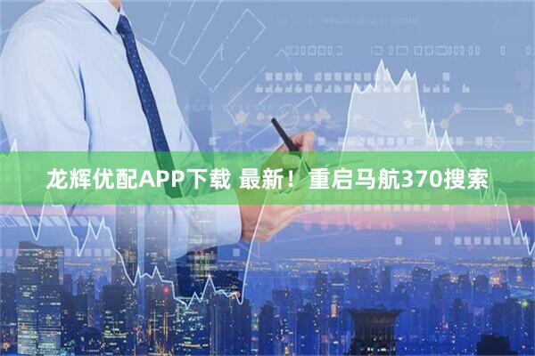 龙辉优配APP下载 最新！重启马航370搜索
