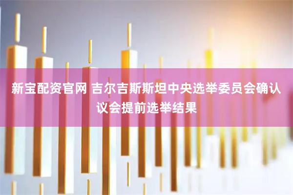 新宝配资官网 吉尔吉斯斯坦中央选举委员会确认议会提前选举结果