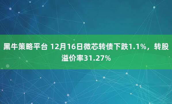 黑牛策略平台 12月16日微芯转债下跌1.1%，转股溢价率31.27%
