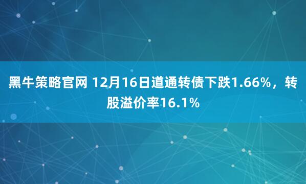 黑牛策略官网 12月16日道通转债下跌1.66%，转股溢价率16.1%