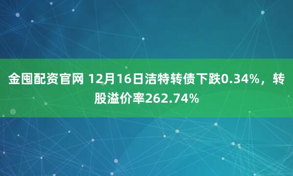 金囤配资官网 12月16日洁特转债下跌0.34%，转股溢价率262.74%