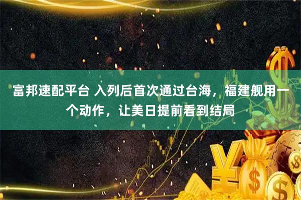 富邦速配平台 入列后首次通过台海,福建舰用一个动作,让美日提前看到结局