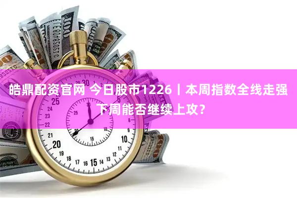 皓鼎配资官网 今日股市1226丨本周指数全线走强 下周能否继续上攻?