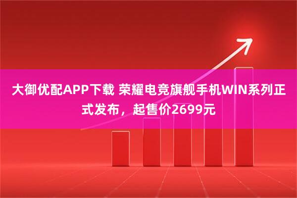 大御优配APP下载 荣耀电竞旗舰手机WIN系列正式发布，起售价2699元