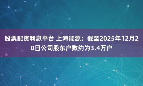 股票配资利息平台 上海能源：截至2025年12月20日公司股东户数约为3.4万户