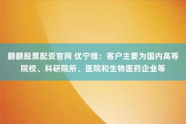 翻翻股票配资官网 优宁维：客户主要为国内高等院校、科研院所、医院和生物医药企业等