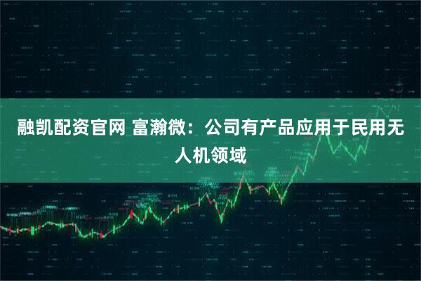 融凯配资官网 富瀚微：公司有产品应用于民用无人机领域