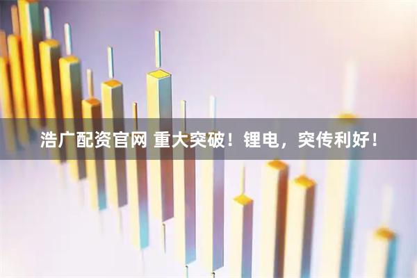 浩广配资官网 重大突破！锂电，突传利好！
