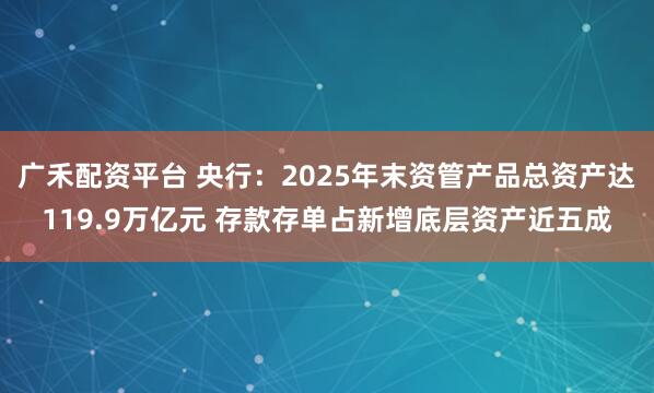 广禾配资平台 央行：2025年末资管产品总资产达119.9万亿元 存款存单占新增底层资产近五成