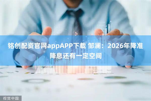 铭创配资官网appAPP下载 邹澜：2026年降准降息还有一定空间