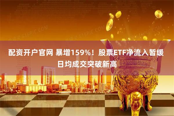 配资开户官网 暴增159%！股票ETF净流入暂缓 日均成交突破新高