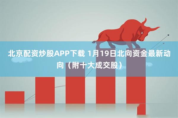 北京配资炒股APP下载 1月19日北向资金最新动向（附十大成交股）
