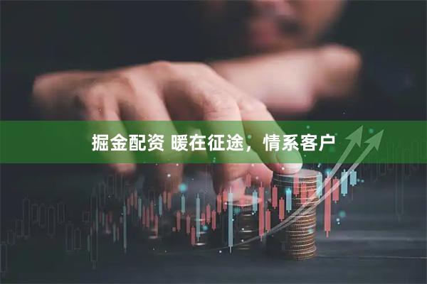 掘金配资 暖在征途，情系客户