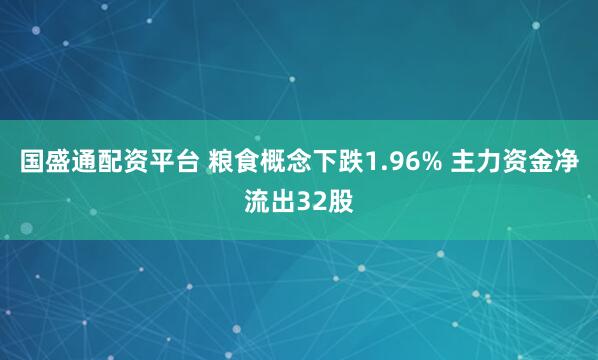 国盛通配资平台 粮食概念下跌1.96% 主力资金净流出32股