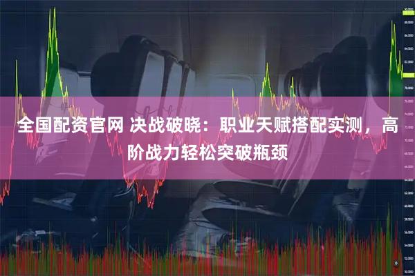 全国配资官网 决战破晓：职业天赋搭配实测，高阶战力轻松突破瓶颈