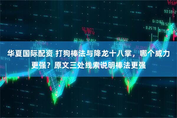 华夏国际配资 打狗棒法与降龙十八掌，哪个威力更强？原文三处线索说明棒法更强