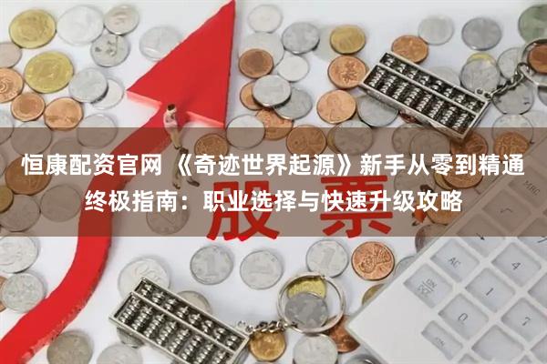 恒康配资官网 《奇迹世界起源》新手从零到精通终极指南：职业选择与快速升级攻略
