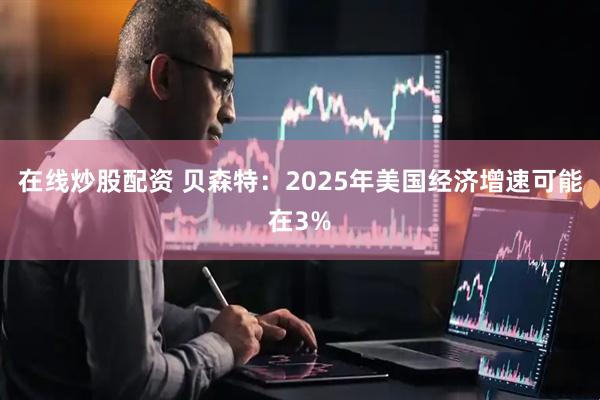 在线炒股配资 贝森特：2025年美国经济增速可能在3%