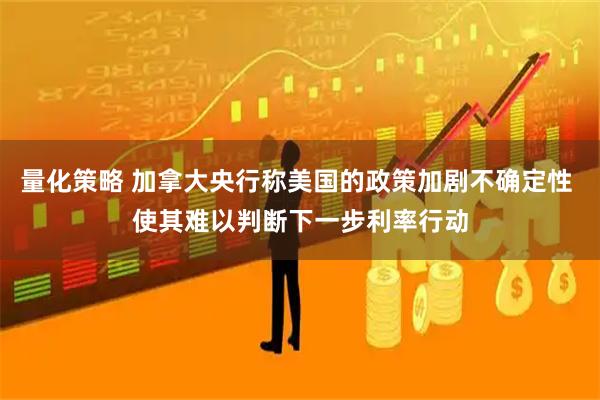量化策略 加拿大央行称美国的政策加剧不确定性 使其难以判断下一步利率行动