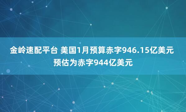 金岭速配平台 美国1月预算赤字946.15亿美元 预估为赤字944亿美元
