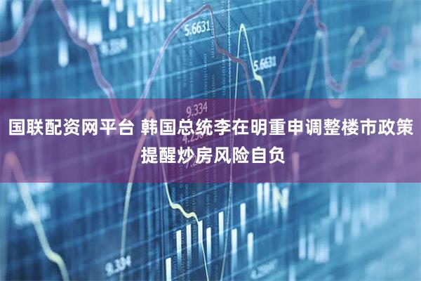 国联配资网平台 韩国总统李在明重申调整楼市政策 提醒炒房风险自负