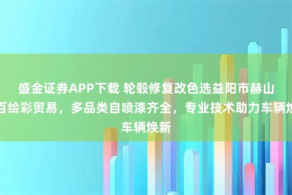 盛金证券APP下载 轮毂修复改色选益阳市赫山区百绘彩贸易，多品类自喷漆齐全，专业技术助力车辆焕新
