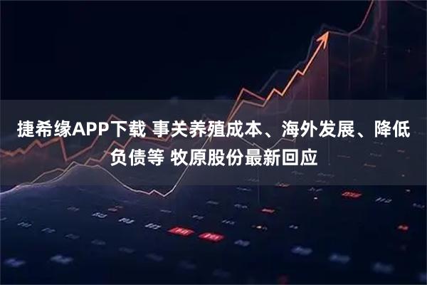 捷希缘APP下载 事关养殖成本、海外发展、降低负债等 牧原股份最新回应