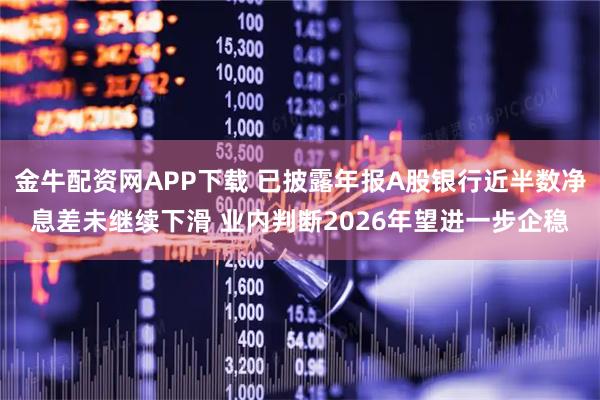 金牛配资网APP下载 已披露年报A股银行近半数净息差未继续下滑 业内判断2026年望进一步企稳