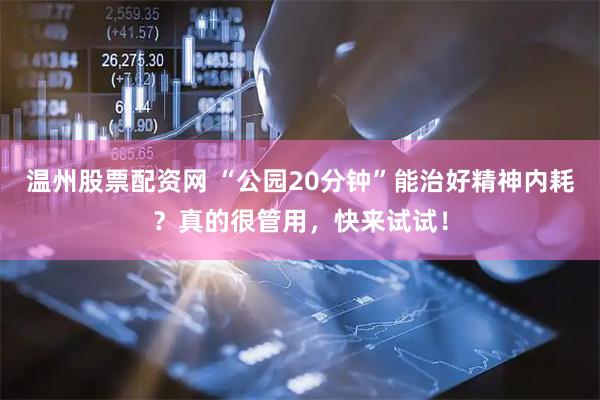 温州股票配资网 “公园20分钟”能治好精神内耗？真的很管用，快来试试！