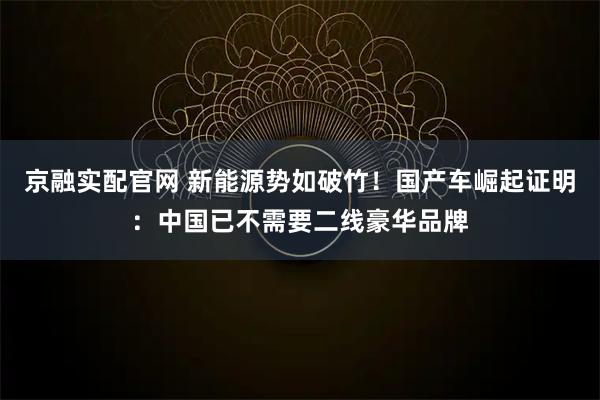 京融实配官网 新能源势如破竹！国产车崛起证明：中国已不需要二线豪华品牌