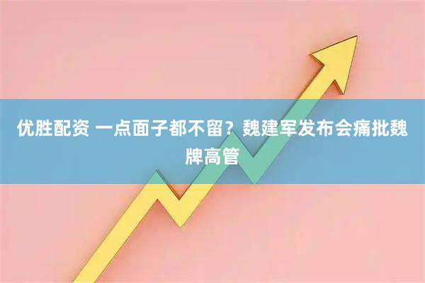 优胜配资 一点面子都不留?魏建军发布会痛批魏牌高管