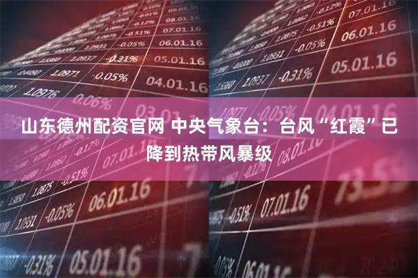 山东德州配资官网 中央气象台：台风“红霞”已降到热带风暴级